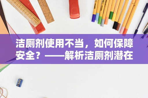 洁厕剂使用不当，如何保障安全？——解析洁厕剂潜在风险与正确使用方法
