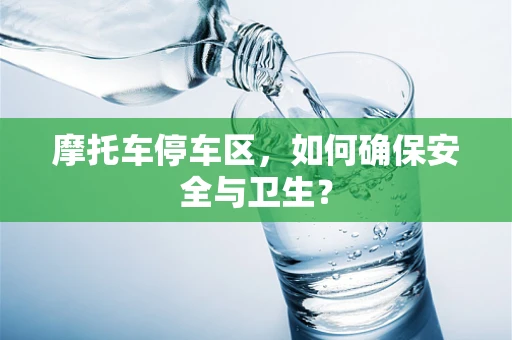 摩托车停车区，如何确保安全与卫生？