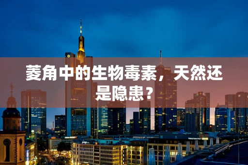 菱角中的生物毒素，天然还是隐患？