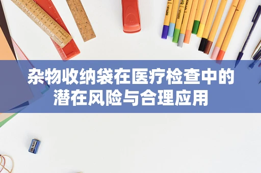 杂物收纳袋在医疗检查中的潜在风险与合理应用