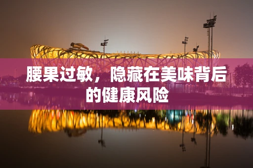 腰果过敏，隐藏在美味背后的健康风险