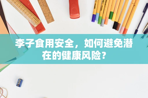 李子食用安全，如何避免潜在的健康风险？