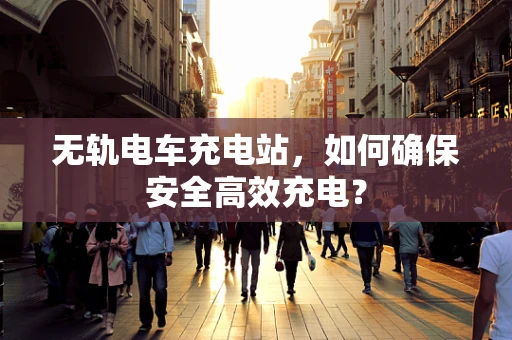 无轨电车充电站，如何确保安全高效充电？