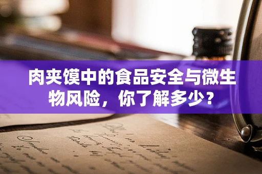肉夹馍中的食品安全与微生物风险，你了解多少？