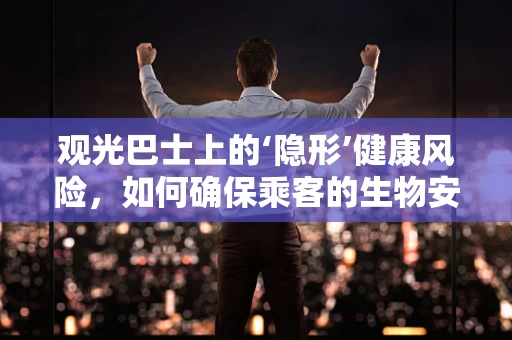 观光巴士上的‘隐形’健康风险，如何确保乘客的生物安全？
