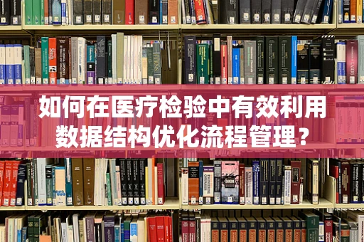 如何在医疗检验中有效利用数据结构优化流程管理？