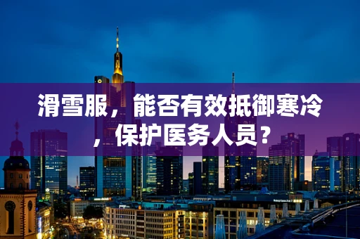 滑雪服，能否有效抵御寒冷，保护医务人员？