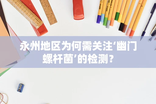 永州地区为何需关注‘幽门螺杆菌’的检测？