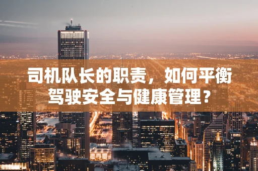 司机队长的职责，如何平衡驾驶安全与健康管理？