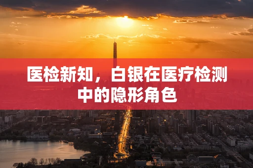 医检新知，白银在医疗检测中的隐形角色