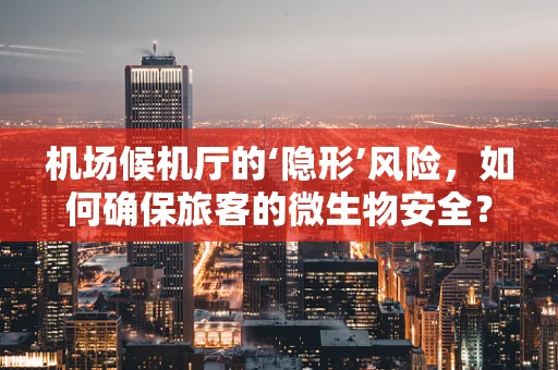 机场候机厅的‘隐形’风险，如何确保旅客的微生物安全？