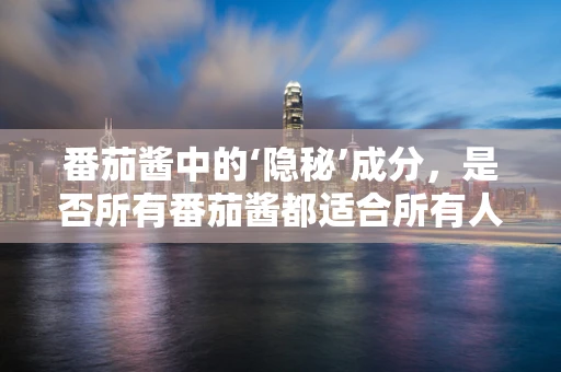 番茄酱中的‘隐秘’成分，是否所有番茄酱都适合所有人？