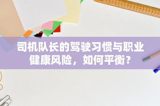 司机队长的驾驶习惯与职业健康风险，如何平衡？