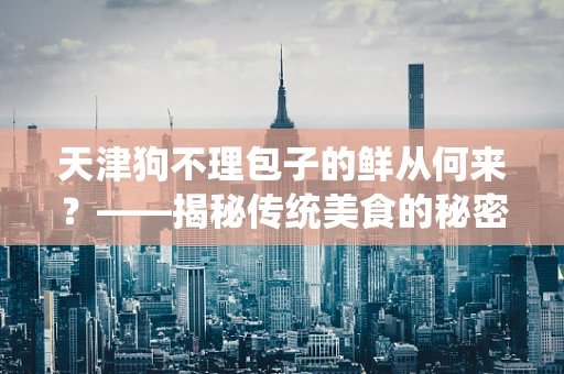 天津狗不理包子的鲜从何来？——揭秘传统美食的秘密