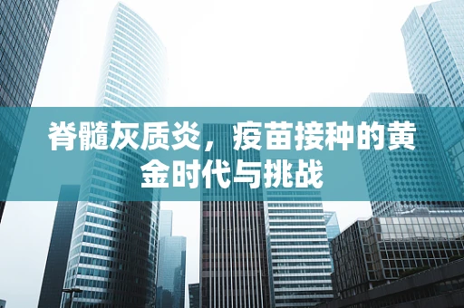脊髓灰质炎，疫苗接种的黄金时代与挑战