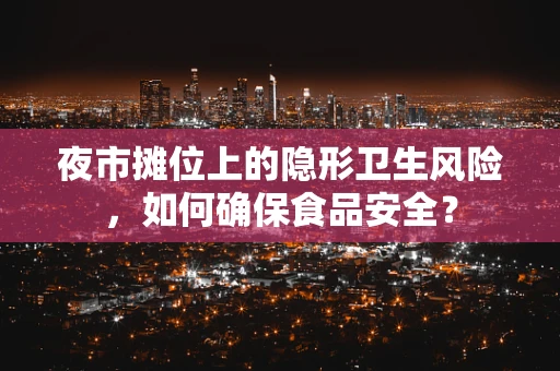 夜市摊位上的隐形卫生风险，如何确保食品安全？