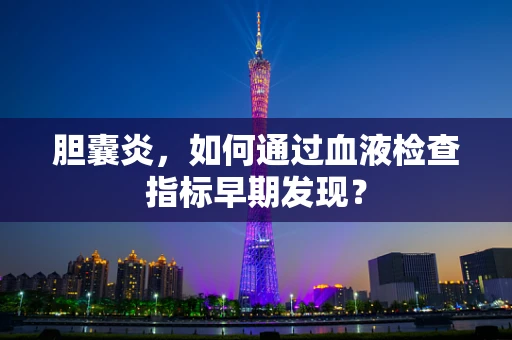 胆囊炎，如何通过血液检查指标早期发现？