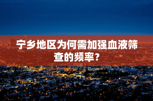 宁乡地区为何需加强血液筛查的频率？