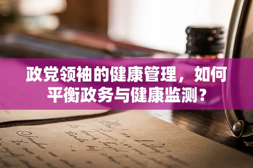 政党领袖的健康管理，如何平衡政务与健康监测？