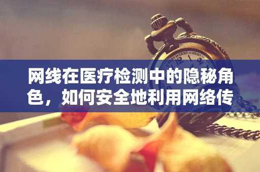 网线在医疗检测中的隐秘角色，如何安全地利用网络传输敏感数据？