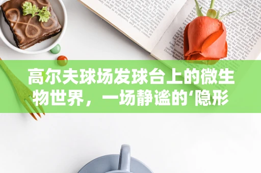 高尔夫球场发球台上的微生物世界，一场静谧的‘隐形竞赛’