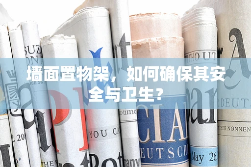 墙面置物架，如何确保其安全与卫生？