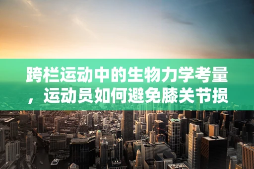 跨栏运动中的生物力学考量，运动员如何避免膝关节损伤？