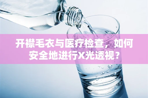 开襟毛衣与医疗检查，如何安全地进行X光透视？