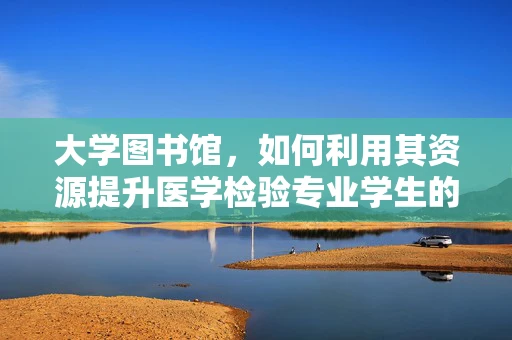 大学图书馆，如何利用其资源提升医学检验专业学生的实践能力？