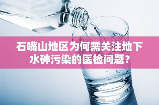 石嘴山地区为何需关注地下水砷污染的医检问题？