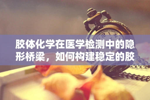 胶体化学在医学检测中的隐形桥梁，如何构建稳定的胶体金标记物？
