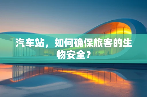 汽车站，如何确保旅客的生物安全？