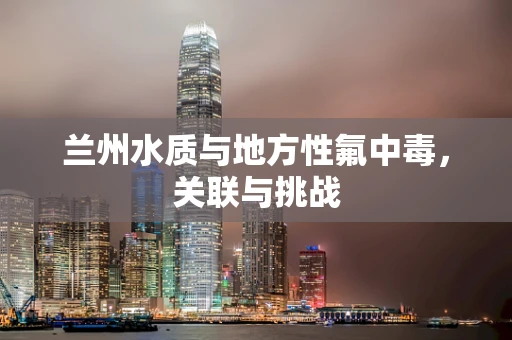 兰州水质与地方性氟中毒，关联与挑战