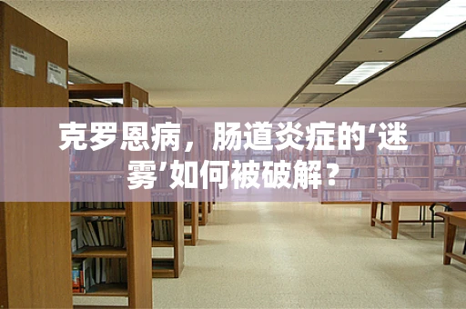 克罗恩病，肠道炎症的‘迷雾’如何被破解？