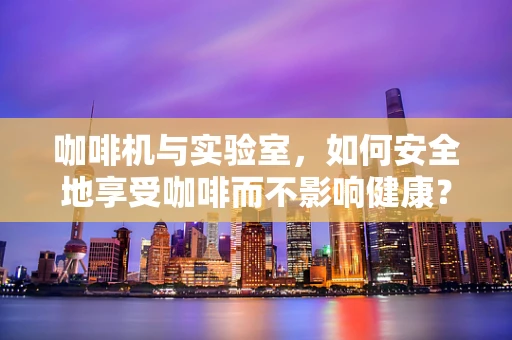 咖啡机与实验室，如何安全地享受咖啡而不影响健康？