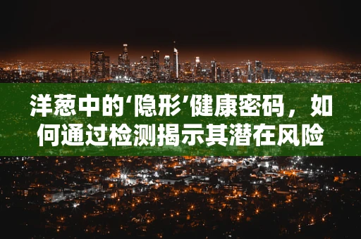 洋葱中的‘隐形’健康密码，如何通过检测揭示其潜在风险？