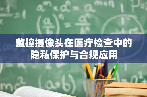 监控摄像头在医疗检查中的隐私保护与合规应用