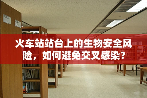 火车站站台上的生物安全风险，如何避免交叉感染？