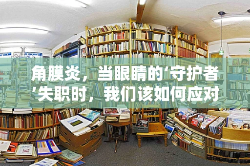 角膜炎，当眼睛的‘守护者’失职时，我们该如何应对？