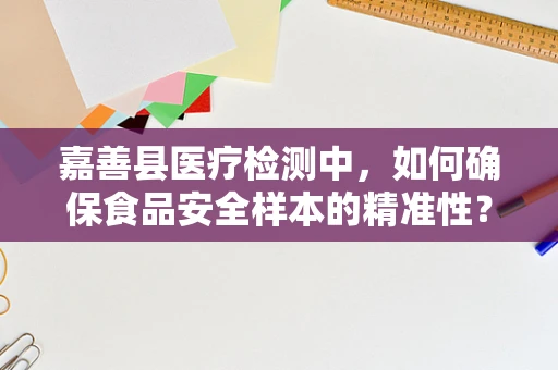 嘉善县医疗检测中，如何确保食品安全样本的精准性？