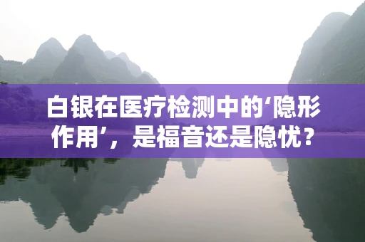 白银在医疗检测中的‘隐形作用’，是福音还是隐忧？