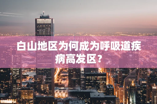 白山地区为何成为呼吸道疾病高发区？