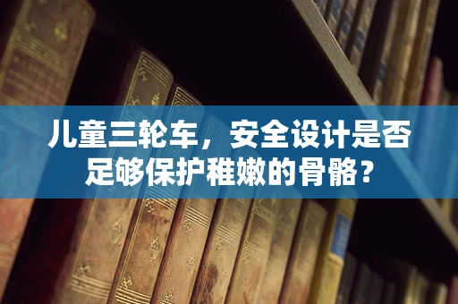 儿童三轮车，安全设计是否足够保护稚嫩的骨骼？