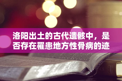 洛阳出土的古代遗骸中，是否存在罹患地方性骨病的迹象？