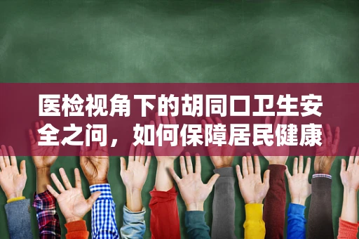 医检视角下的胡同口卫生安全之问，如何保障居民健康？