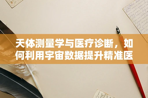 天体测量学与医疗诊断，如何利用宇宙数据提升精准医疗？