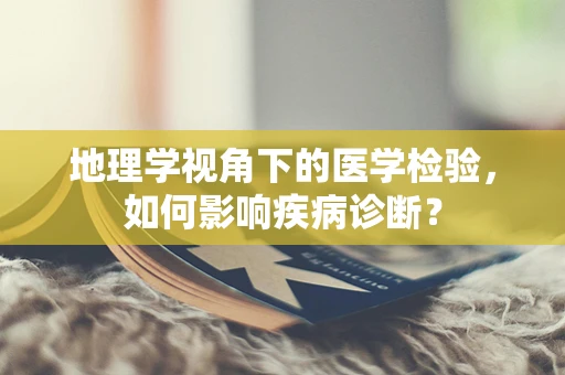 地理学视角下的医学检验，如何影响疾病诊断？