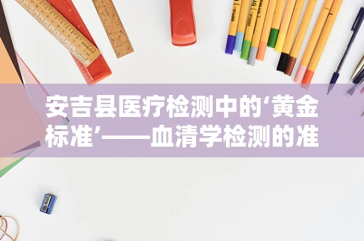 安吉县医疗检测中的‘黄金标准’——血清学检测的准确性挑战