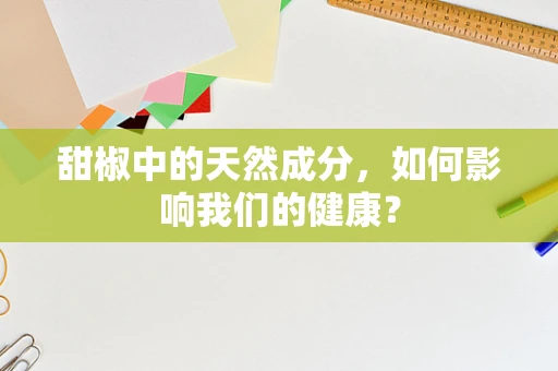 甜椒中的天然成分，如何影响我们的健康？