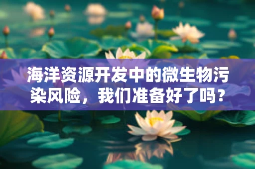 海洋资源开发中的微生物污染风险，我们准备好了吗？